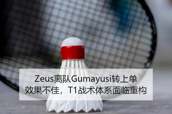 Zeus离队Gumayusi转上单效果不佳，T1战术体系面临重构