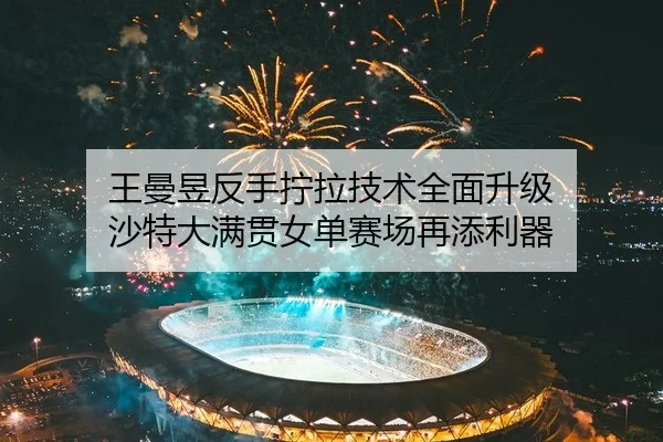 王曼昱反手拧拉技术全面升级 沙特大满贯女单赛场再添利器